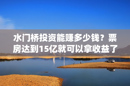 水门桥投资能赚多少钱？票房达到15亿就可以拿收益了吗？(水门桥成本多少)