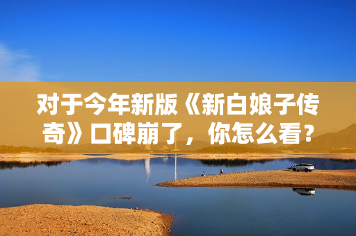 对于今年新版《新白娘子传奇》口碑崩了，你怎么看？