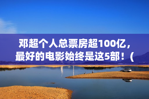 邓超个人总票房超100亿，最好的电影始终是这5部！(邓超个人总票房多少)