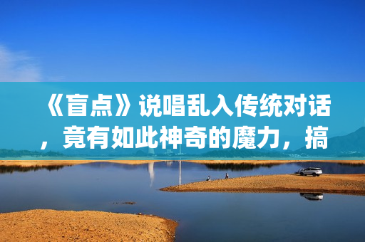 《盲点》说唱乱入传统对话，竟有如此神奇的魔力，搞笑电影推荐(盲点这首歌是什么意思)