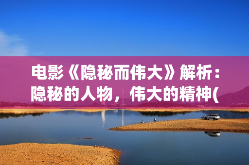 电影《隐秘而伟大》解析：隐秘的人物，伟大的精神(隐秘而伟51集全集介绍)