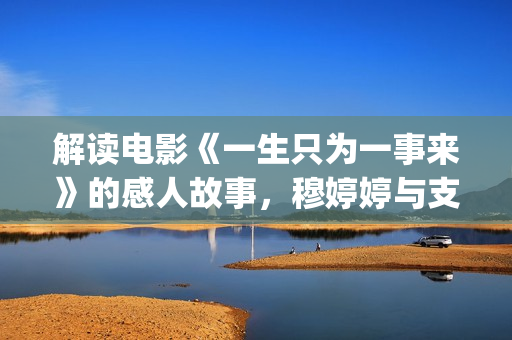 解读电影《一生只为一事来》的感人故事，穆婷婷与支老师首度同台(解读电影《一生》的感悟)