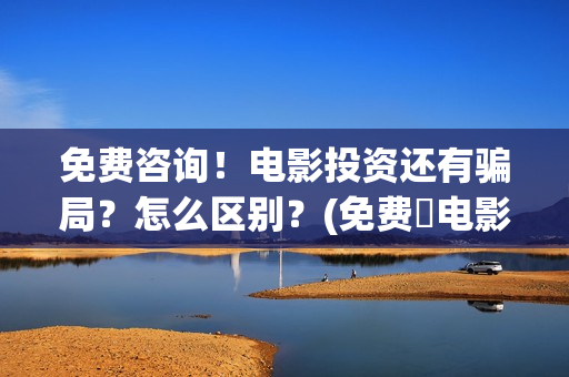 免费咨询！电影投资还有骗局？怎么区别？(免费 电影)