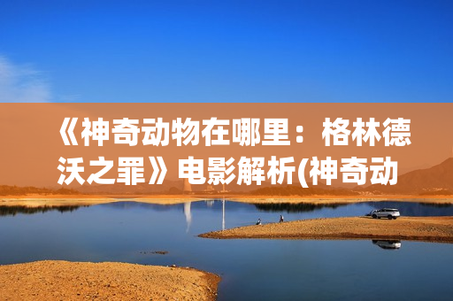 《神奇动物在哪里：格林德沃之罪》电影解析(神奇动物在哪里三邓布利多之谜在线观看)