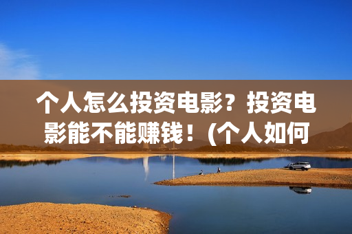 个人怎么投资电影？投资电影能不能赚钱！(个人如何投资电影,怎样投资电影?)