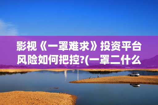 影视《一罩难求》投资平台风险如何把控?(一罩二什么意思)