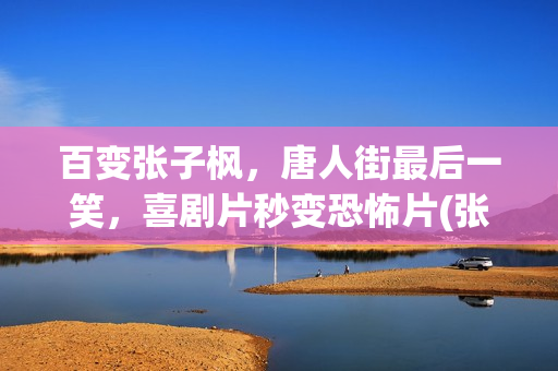 百变张子枫，唐人街最后一笑，喜剧片秒变恐怖片(张子枫唐人)