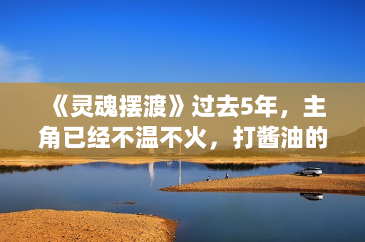 《灵魂摆渡》过去5年，主角已经不温不火，打酱油的她却红成一线(灵魂摆渡让人细思极恐)