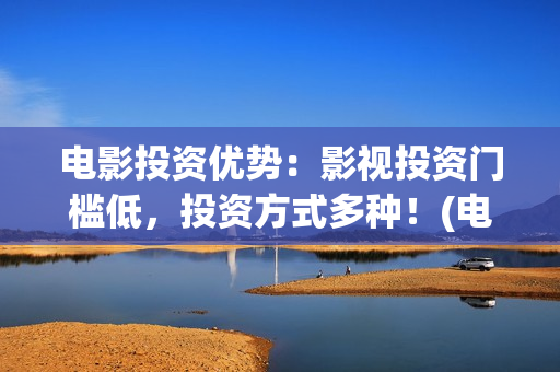 电影投资优势：影视投资门槛低，投资方式多种！(电影投资渠道有哪些)