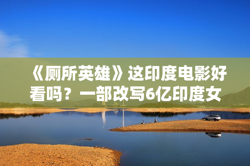 《厕所英雄》这印度电影好看吗？一部改写6亿印度女性命运的佳作
