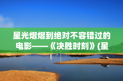星光熠熠到绝对不容错过的电影——《决胜时刻》(星光熠熠的cp)