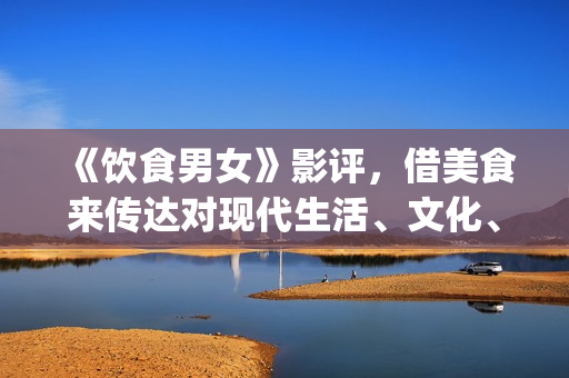 《饮食男女》影评，借美食来传达对现代生活、文化、情感的理解(《饮食男女》影评)