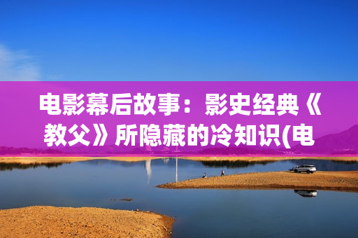 电影幕后故事：影史经典《教父》所隐藏的冷知识(电影幕后故事 综艺节目)