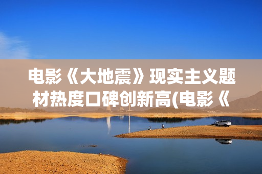 电影《大地震》现实主义题材热度口碑创新高(电影《大地震》剧情介绍)