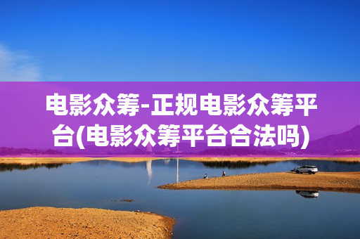 电影众筹-正规电影众筹平台(电影众筹平台合法吗)