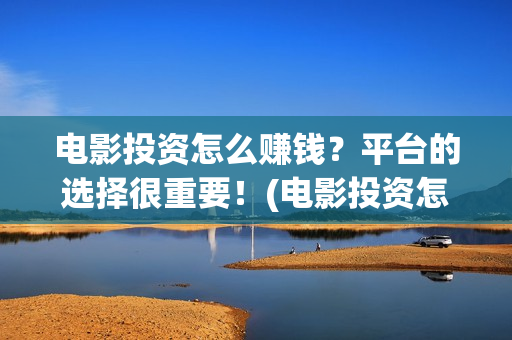 电影投资怎么赚钱？平台的选择很重要！(电影投资怎么赚钱)