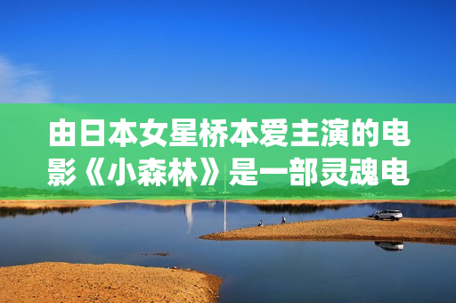 由日本女星桥本爱主演的电影《小森林》是一部灵魂电影(桥本舞叫什么)