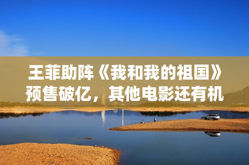 王菲助阵《我和我的祖国》预售破亿，其他电影还有机会翻盘吗？(我和我的王菲)