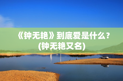 《钟无艳》到底爱是什么？(钟无艳又名)