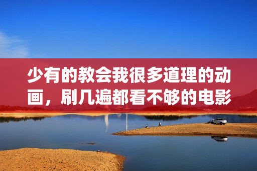 少有的教会我很多道理的动画，刷几遍都看不够的电影《千与千寻》(少有的人走的路简介)