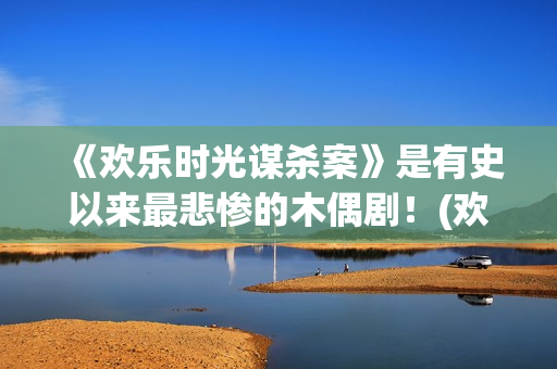 《欢乐时光谋杀案》是有史以来最悲惨的木偶剧！(欢乐时光结局)
