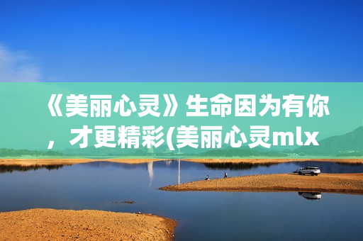 《美丽心灵》生命因为有你，才更精彩(美丽心灵mlxl)