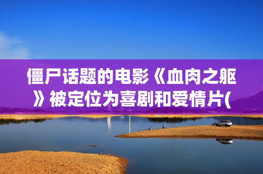 僵尸话题的电影《血肉之躯》被定位为喜剧和爱情片(僵尸主题的电影)