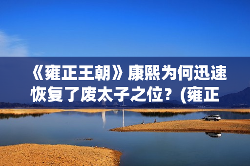 《雍正王朝》康熙为何迅速恢复了废太子之位？(雍正王朝康熙传位视频)
