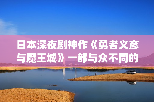日本深夜剧神作《勇者义彦与魔王城》一部与众不同的深夜档电视剧(日本深夜剧排行榜2020前十名)