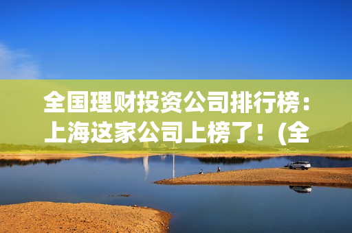 全国理财投资公司排行榜：上海这家公司上榜了！(全国理财投资公司排名)