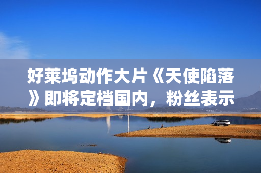 好莱坞动作大片《天使陷落》即将定档国内，粉丝表示非常期待！(好莱坞动作大片战神)