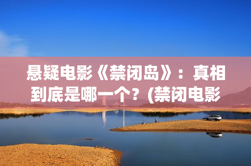 悬疑电影《禁闭岛》：真相到底是哪一个？(禁闭电影解说)