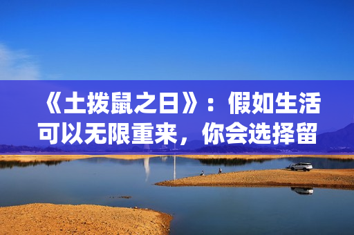 《土拨鼠之日》：假如生活可以无限重来，你会选择留在哪一天？(土拨鼠之日电影)