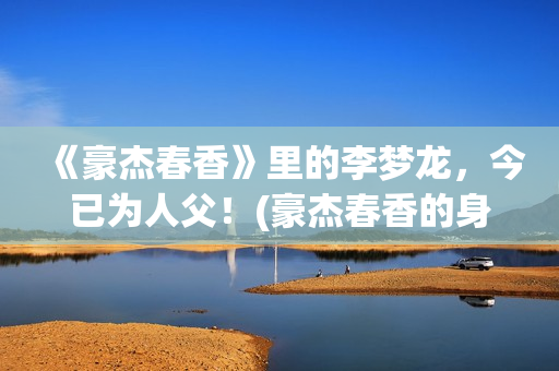 《豪杰春香》里的李梦龙，今已为人父！(豪杰春香的身世)