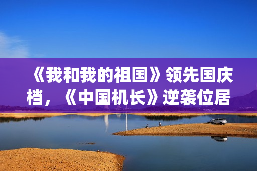 《我和我的祖国》领先国庆档，《中国机长》逆袭位居第二(我和我的祖国原唱)