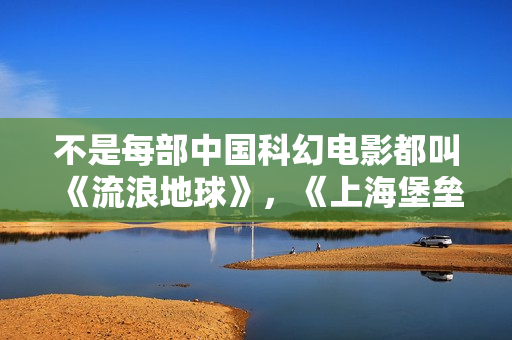 不是每部中国科幻电影都叫《流浪地球》，《上海堡垒》特效制作粗糙