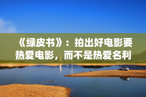 《绿皮书》：拍出好电影要热爱电影，而不是热爱名利(绿皮书拍摄角度分析)