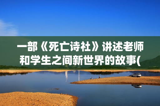 一部《死亡诗社》讲述老师和学生之间新世界的故事(《死亡诗社》)