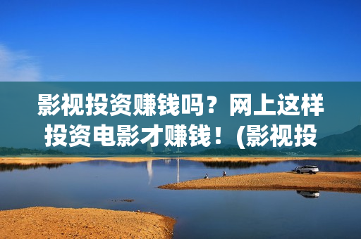 影视投资赚钱吗？网上这样投资电影才赚钱！(影视投资赚钱吗)