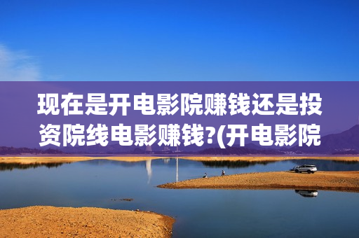 现在是开电影院赚钱还是投资院线电影赚钱?(开电影院的有钱吗)