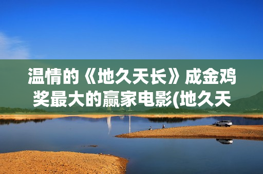 温情的《地久天长》成金鸡奖最大的赢家电影(地久天长作者)