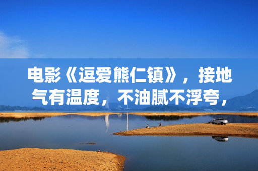 电影《逗爱熊仁镇》，接地气有温度，不油腻不浮夸，挖掘社会话题(电影《逗爱熊仁》演员表)