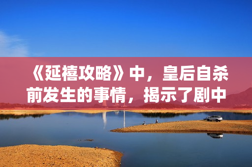 《延禧攻略》中，皇后自杀前发生的事情，揭示了剧中真正的反派(延禧攻略中袁春望到底是谁的儿子)