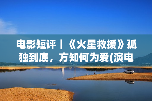 电影短评｜《火星救援》孤独到底，方知何为爱(演电影火)