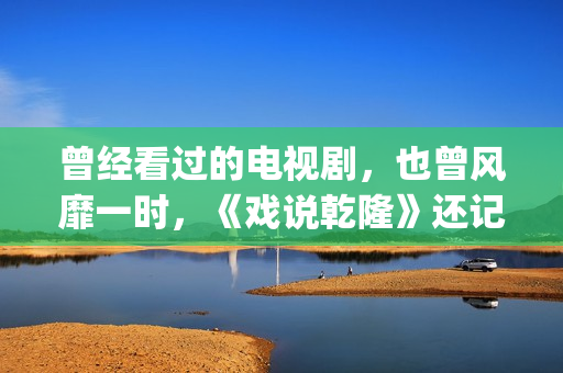 曾经看过的电视剧，也曾风靡一时，《戏说乾隆》还记得吗？(曾经看过的电视剧有哪些)