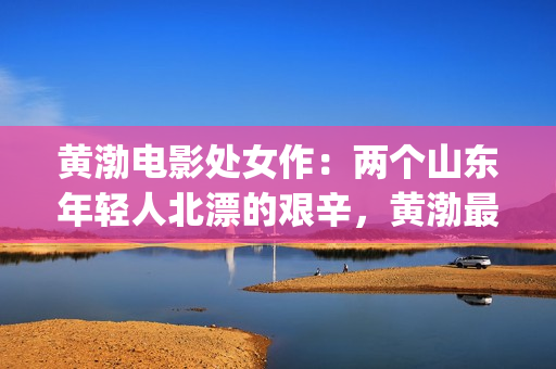 黄渤电影处女作：两个山东年轻人北漂的艰辛，黄渤最好的电影之一(1黄渤电影)