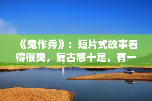 《鬼作秀》：短片式故事看得很爽，复古感十足，有一种怀旧的感觉(鬼作秀全部故事)