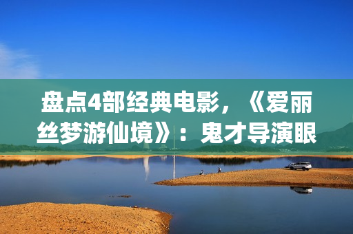 盘点4部经典电影，《爱丽丝梦游仙境》：鬼才导演眼里的童话世界(盘点4部经典电影有哪些)