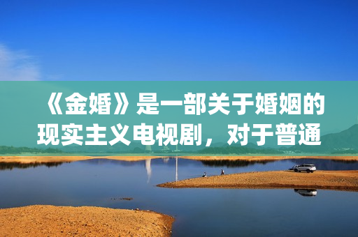 《金婚》是一部关于婚姻的现实主义电视剧，对于普通人的婚姻刻画非常真实。(金婚讲述的是什么故事)