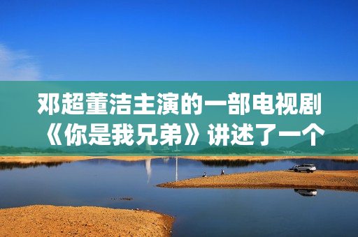 邓超董洁主演的一部电视剧《你是我兄弟》讲述了一个普通百姓家庭里四兄弟的成长故事(邓超董洁电影有哪些)